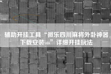 辅助开挂工具“微乐四川麻将外卦神器下载安装ios”详细开挂玩法