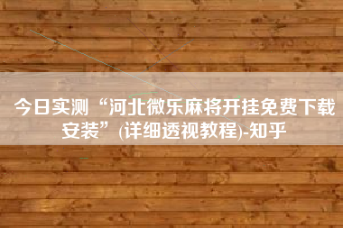今日实测“河北微乐麻将开挂免费下载安装”(详细透视教程)-知乎