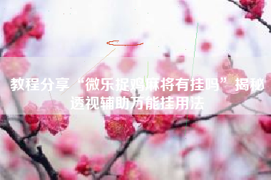 教程分享“微乐捉鸡麻将有挂吗”揭秘透视辅助万能挂用法