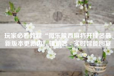 玩家必看教程“微乐陕西麻将开挂器最新版本更新内	”辅助器 - 实时智能回复