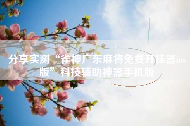 分享实测“雀神广东麻将免费开挂器ios版”科技辅助神器手机版