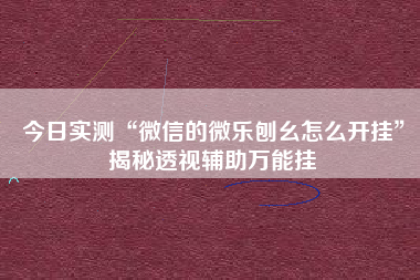 今日实测“微信的微乐刨幺怎么开挂	”揭秘透视辅助万能挂