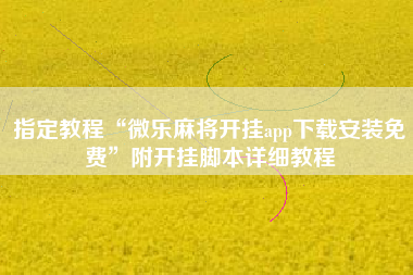 指定教程“微乐麻将开挂app下载安装免费”附开挂脚本详细教程 指定教程“微乐麻将开挂app下载安装免费”附开挂脚本详细教程