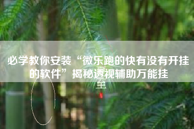 必学教你安装“微乐跑的快有没有开挂的软件”揭秘透视辅助万能挂