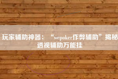 玩家辅助神器：“wepoker作弊辅助”揭秘透视辅助万能挂
