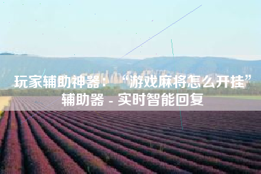 玩家辅助神器：“游戏麻将怎么开挂”辅助器 - 实时智能回复