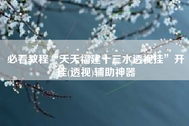 必看教程“天天福建十三水透视挂”开挂(透视)辅助神器
