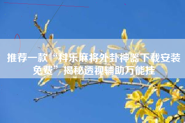 推荐一款“科乐麻将外卦神器下载安装免费	”揭秘透视辅助万能挂