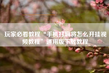 玩家必看教程“手机打麻将怎么开挂视频教程	”通用版下载教程