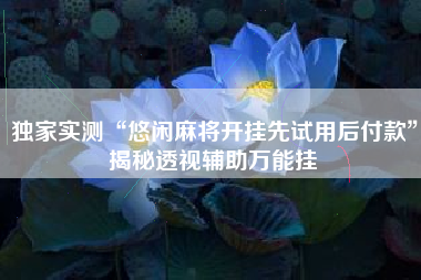 独家实测“悠闲麻将开挂先试用后付款”揭秘透视辅助万能挂