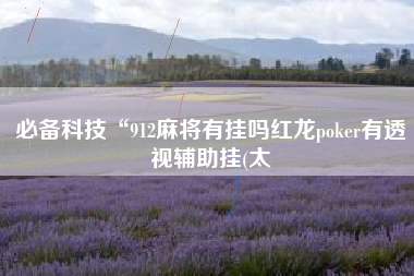 必备科技“912麻将有挂吗红龙poker有透视辅助挂(太