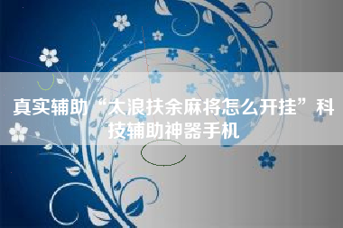 真实辅助“太浪扶余麻将怎么开挂”科技辅助神器手机