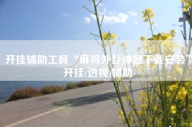 开挂辅助工具“麻将外卦神器下载安装	”开挂(透视)辅助