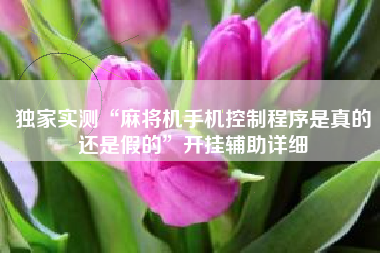 独家实测“麻将机手机控制程序是真的还是假的”开挂辅助详细