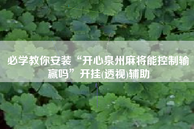 必学教你安装“开心泉州麻将能控制输赢吗	”开挂(透视)辅助