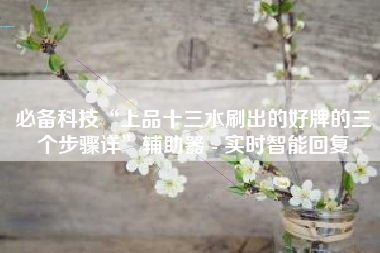 必备科技“上品十三水刷出的好牌的三个步骤详	”辅助器 - 实时智能回复