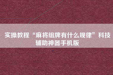 实操教程“麻将组牌有什么规律”科技辅助神器手机版