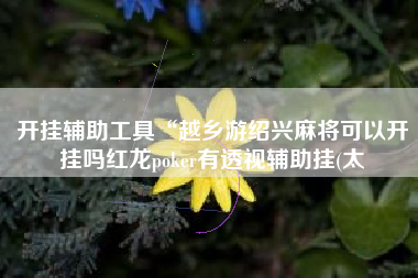 开挂辅助工具“越乡游绍兴麻将可以开挂吗红龙poker有透视辅助挂(太 开挂辅助工具“越乡游绍兴麻将可以开挂吗红龙poker有透视辅助挂(太