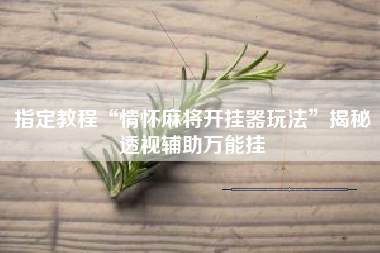 指定教程“情怀麻将开挂器玩法	”揭秘透视辅助万能挂