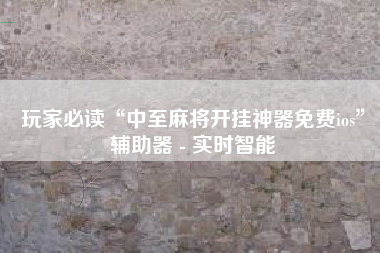 玩家必读“中至麻将开挂神器免费ios	”辅助器 - 实时智能