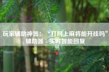 玩家辅助神器：“打网上麻将能开挂吗”辅助器 - 实时智能回复