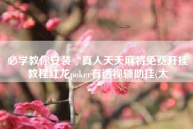 必学教你安装“真人天天麻将免费开挂教程红龙poker有透视辅助挂(太