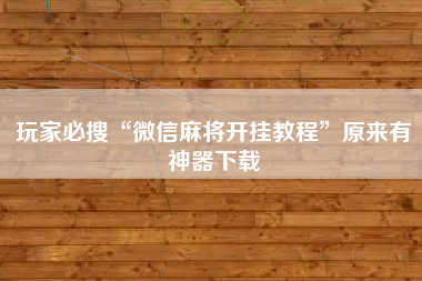 玩家必搜“微信麻将开挂教程”原来有神器下载