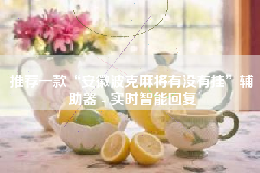 推荐一款“安徽波克麻将有没有挂	”辅助器 - 实时智能回复