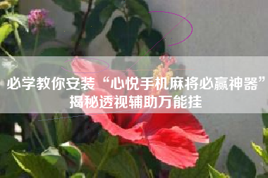 必学教你安装“心悦手机麻将必赢神器	”揭秘透视辅助万能挂