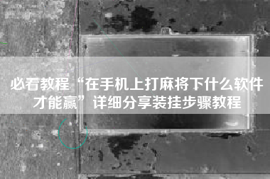 必看教程“在手机上打麻将下什么软件才能赢	”详细分享装挂步骤教程