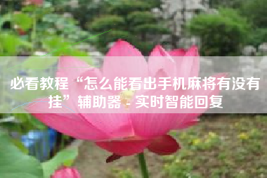 必看教程“怎么能看出手机麻将有没有挂”辅助器 - 实时智能回复