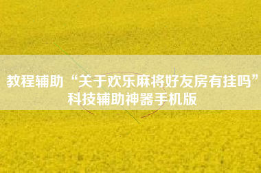 教程辅助“关于欢乐麻将好友房有挂吗	”科技辅助神器手机版