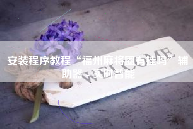 安装程序教程“福州麻将圈有挂吗	”辅助器 - 实时智能
