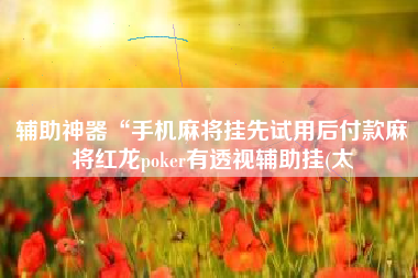 辅助神器“手机麻将挂先试用后付款麻将红龙poker有透视辅助挂(太 辅助神器“手机麻将挂先试用后付款麻将红龙poker有透视辅助挂(太