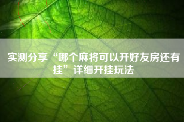 实测分享“哪个麻将可以开好友房还有挂”详细开挂玩法
