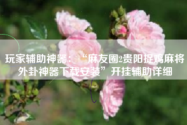 玩家辅助神器：“麻友圈2贵阳捉鸡麻将外卦神器下载安装”开挂辅助详细