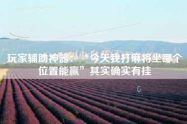 玩家辅助神器：“今天我打麻将坐哪个位置能赢”其实确实有挂