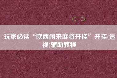 玩家必读“陕西闲来麻将开挂”开挂(透视)辅助教程
