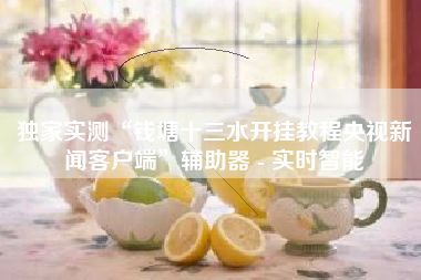 独家实测“钱塘十三水开挂教程央视新闻客户端”辅助器 - 实时智能