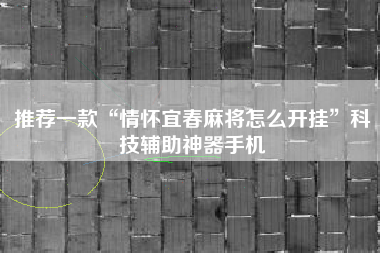 推荐一款“情怀宜春麻将怎么开挂”科技辅助神器手机