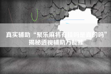 真实辅助“聚乐麻将有挂吗是真的吗”揭秘透视辅助万能挂