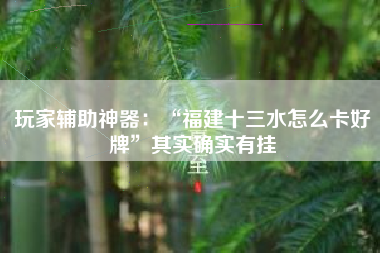 玩家辅助神器：“福建十三水怎么卡好牌	”其实确实有挂