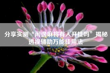 分享实测“闲逸麻将有人开挂吗	”揭秘透视辅助万能挂用法