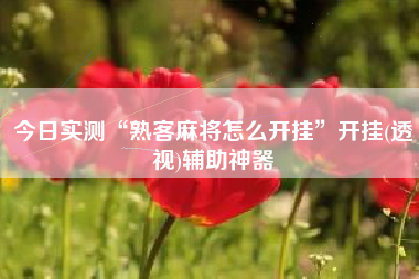 今日实测“熟客麻将怎么开挂”开挂(透视)辅助神器