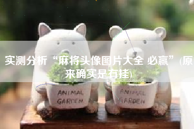 实测分析“麻将头像图片大全 必赢”(原来确实是有挂)