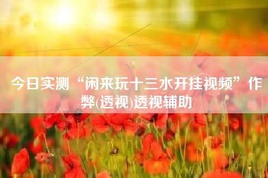 今日实测“闲来玩十三水开挂视频	”作弊(透视)透视辅助