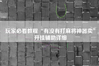 玩家必看教程“有没有打麻将神器卖”开挂辅助详细