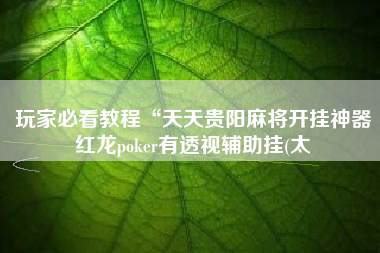 玩家必看教程“天天贵阳麻将开挂神器红龙poker有透视辅助挂(太