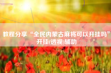 教程分享“全民内蒙古麻将可以开挂吗”开挂(透视)辅助