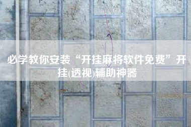 必学教你安装“开挂麻将软件免费	”开挂(透视)辅助神器